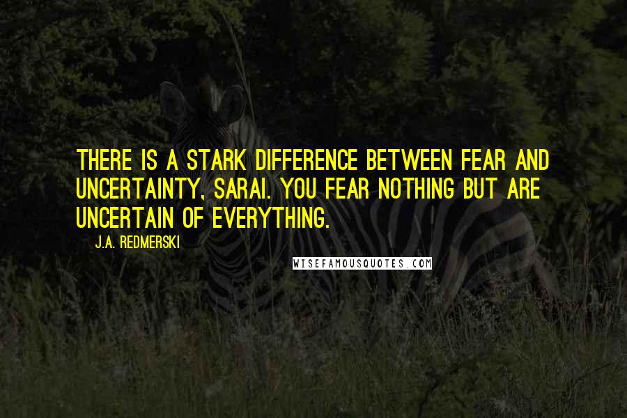 J.A. Redmerski Quotes: There is a stark difference between fear and uncertainty, Sarai. You fear nothing but are uncertain of everything.