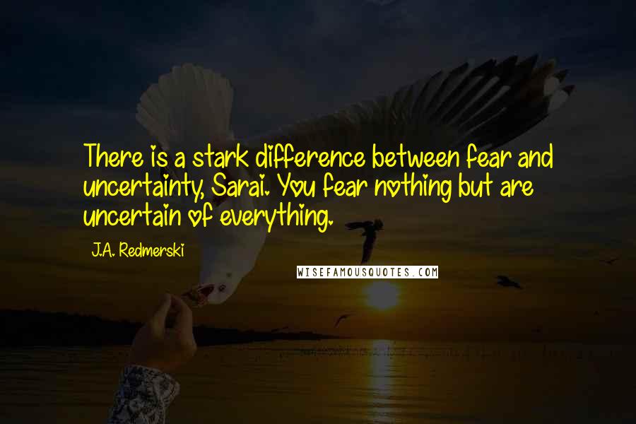 J.A. Redmerski Quotes: There is a stark difference between fear and uncertainty, Sarai. You fear nothing but are uncertain of everything.