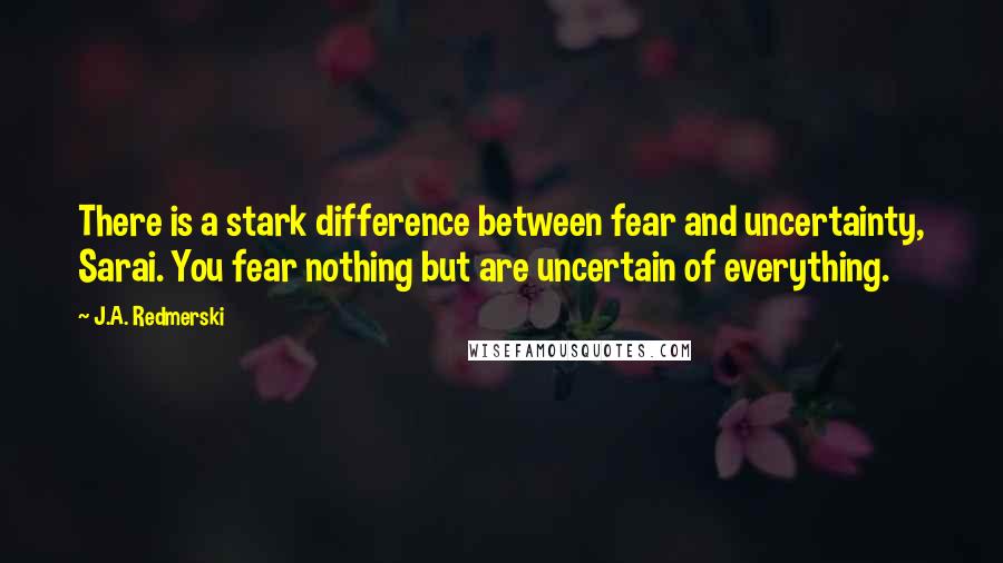 J.A. Redmerski Quotes: There is a stark difference between fear and uncertainty, Sarai. You fear nothing but are uncertain of everything.