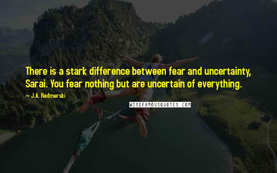 J.A. Redmerski Quotes: There is a stark difference between fear and uncertainty, Sarai. You fear nothing but are uncertain of everything.