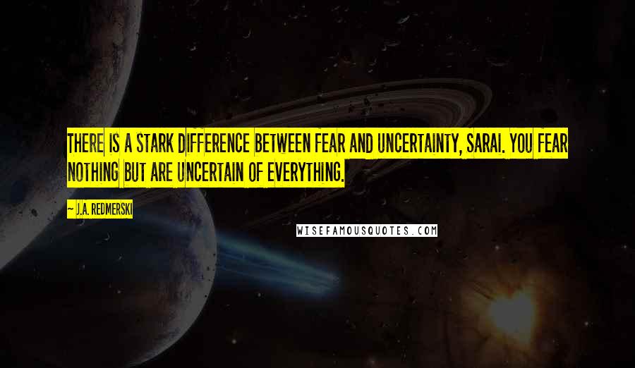 J.A. Redmerski Quotes: There is a stark difference between fear and uncertainty, Sarai. You fear nothing but are uncertain of everything.