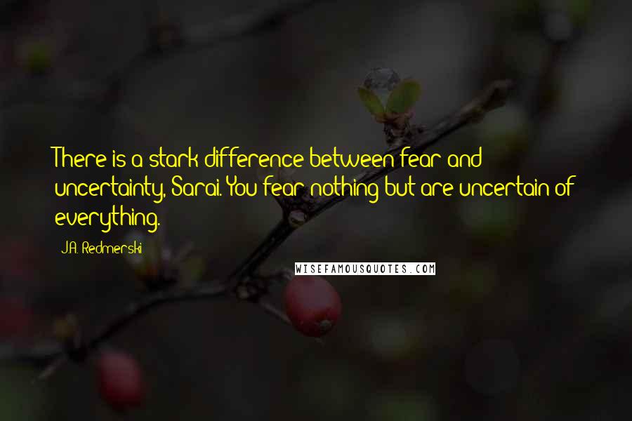 J.A. Redmerski Quotes: There is a stark difference between fear and uncertainty, Sarai. You fear nothing but are uncertain of everything.