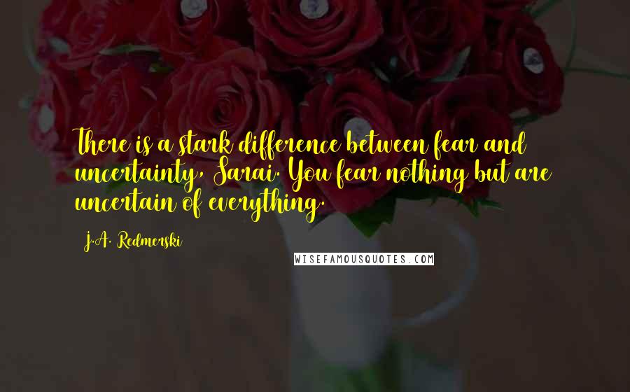 J.A. Redmerski Quotes: There is a stark difference between fear and uncertainty, Sarai. You fear nothing but are uncertain of everything.