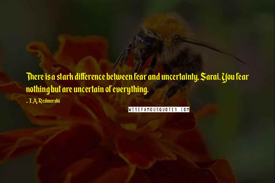 J.A. Redmerski Quotes: There is a stark difference between fear and uncertainty, Sarai. You fear nothing but are uncertain of everything.