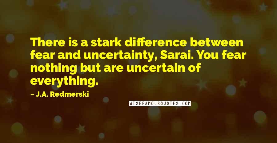 J.A. Redmerski Quotes: There is a stark difference between fear and uncertainty, Sarai. You fear nothing but are uncertain of everything.