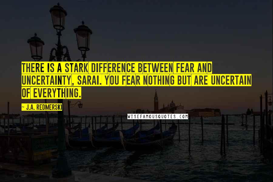 J.A. Redmerski Quotes: There is a stark difference between fear and uncertainty, Sarai. You fear nothing but are uncertain of everything.