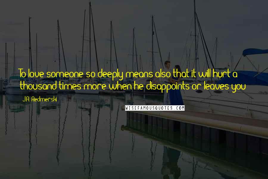 J.A. Redmerski Quotes: To love someone so deeply means also that it will hurt a thousand times more when he disappoints or leaves you