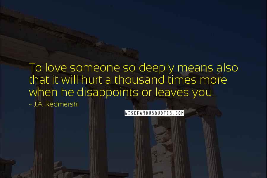 J.A. Redmerski Quotes: To love someone so deeply means also that it will hurt a thousand times more when he disappoints or leaves you