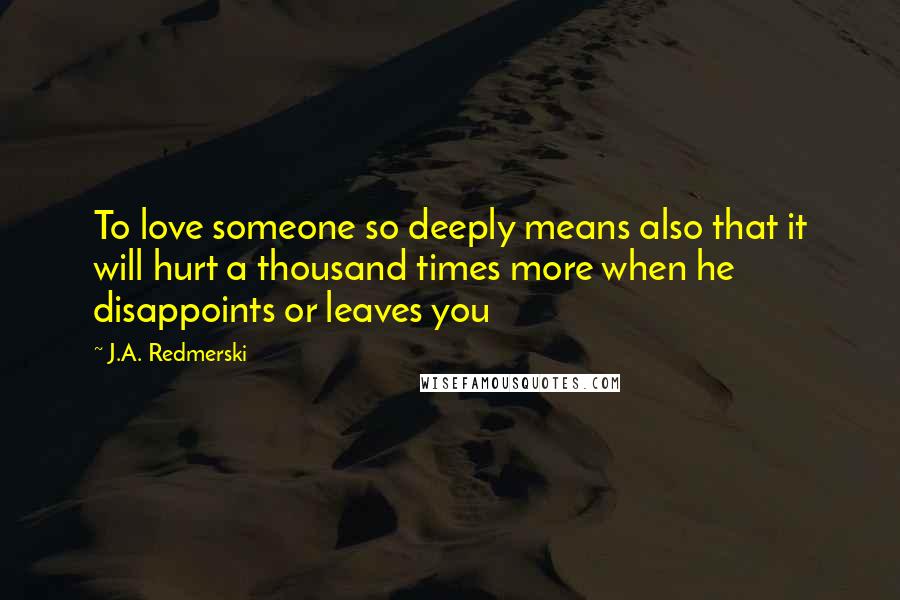 J.A. Redmerski Quotes: To love someone so deeply means also that it will hurt a thousand times more when he disappoints or leaves you