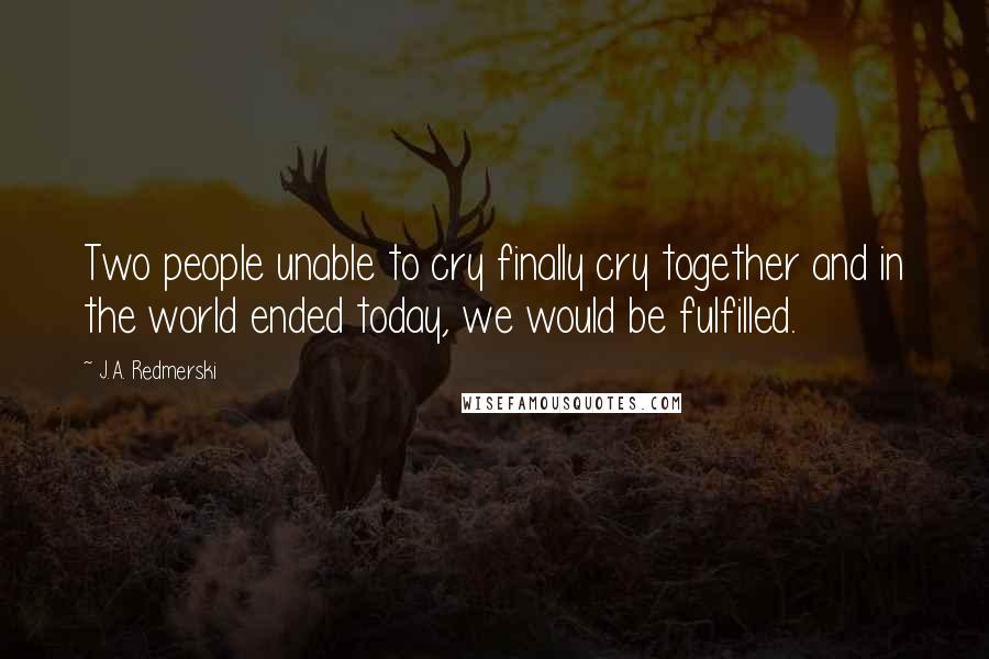 J.A. Redmerski Quotes: Two people unable to cry finally cry together and in the world ended today, we would be fulfilled.