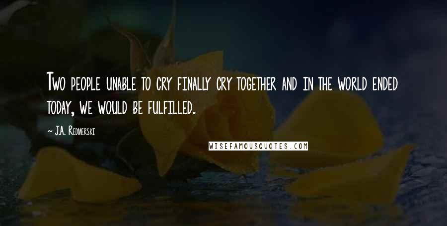 J.A. Redmerski Quotes: Two people unable to cry finally cry together and in the world ended today, we would be fulfilled.