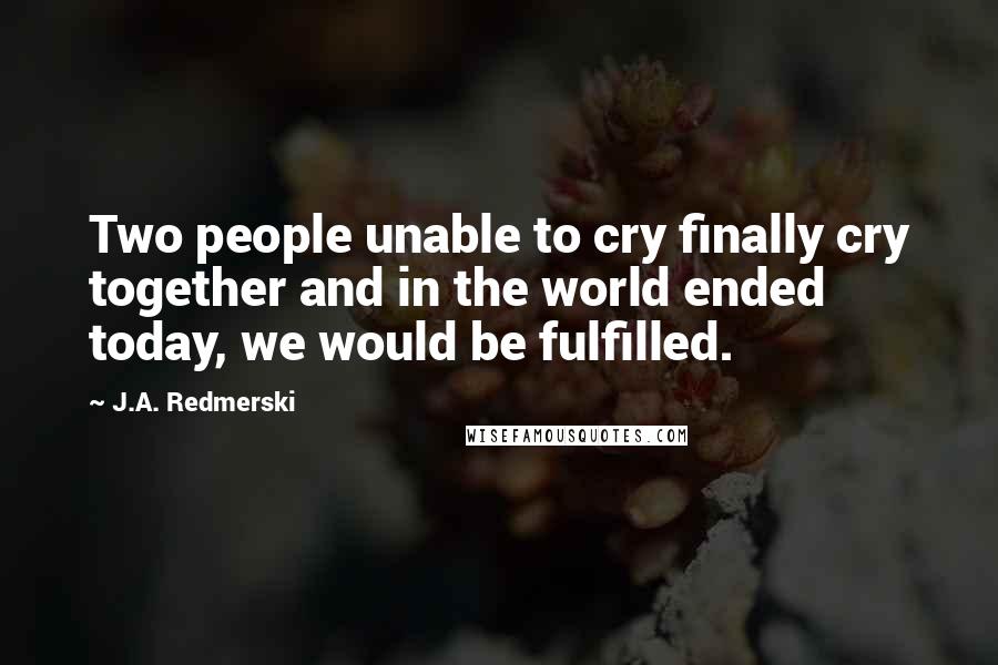 J.A. Redmerski Quotes: Two people unable to cry finally cry together and in the world ended today, we would be fulfilled.