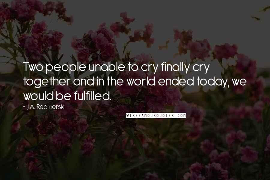 J.A. Redmerski Quotes: Two people unable to cry finally cry together and in the world ended today, we would be fulfilled.