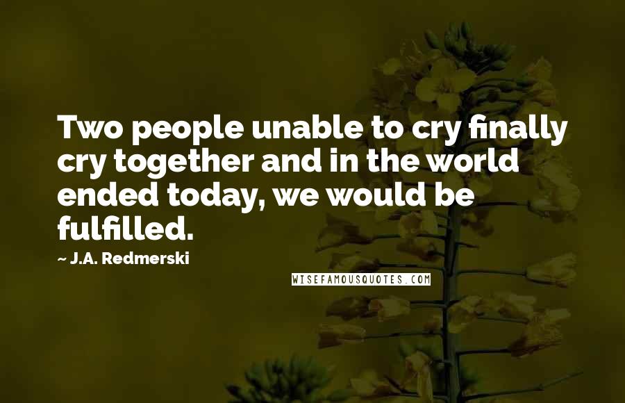 J.A. Redmerski Quotes: Two people unable to cry finally cry together and in the world ended today, we would be fulfilled.