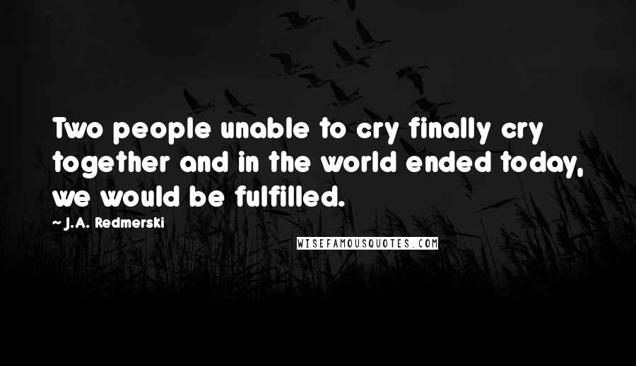 J.A. Redmerski Quotes: Two people unable to cry finally cry together and in the world ended today, we would be fulfilled.