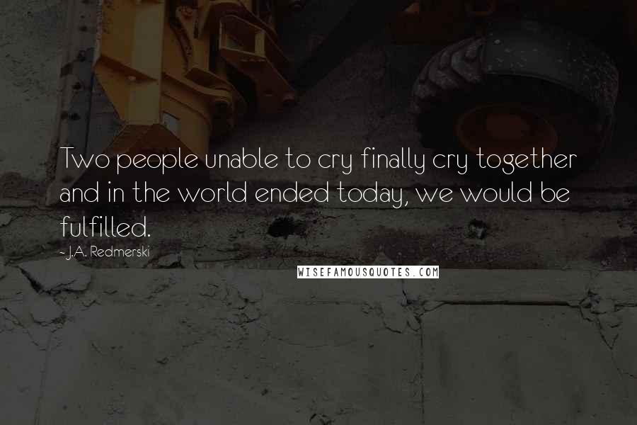 J.A. Redmerski Quotes: Two people unable to cry finally cry together and in the world ended today, we would be fulfilled.