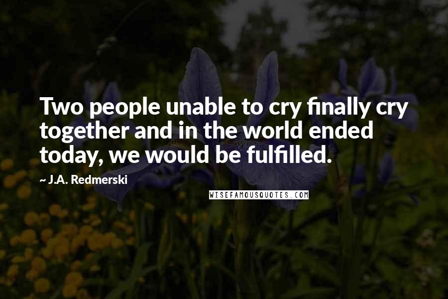 J.A. Redmerski Quotes: Two people unable to cry finally cry together and in the world ended today, we would be fulfilled.