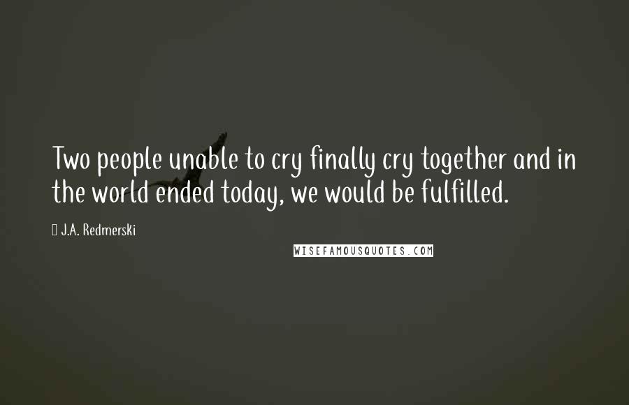 J.A. Redmerski Quotes: Two people unable to cry finally cry together and in the world ended today, we would be fulfilled.