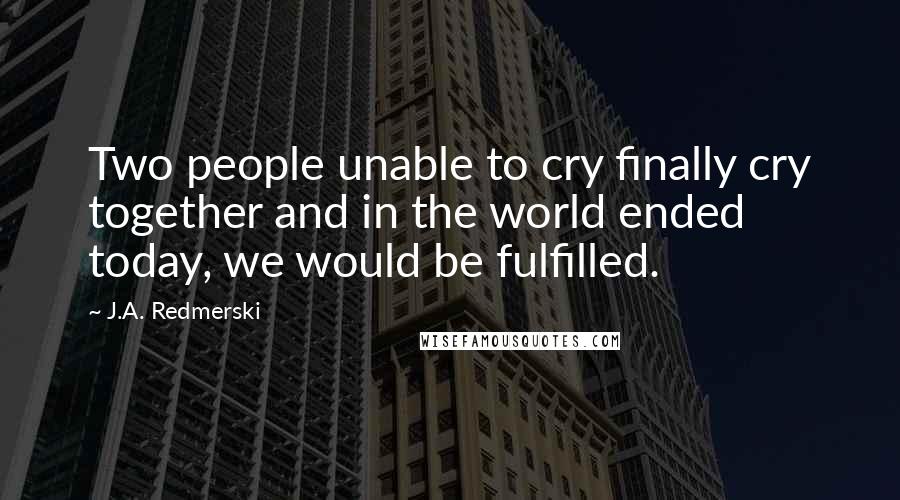 J.A. Redmerski Quotes: Two people unable to cry finally cry together and in the world ended today, we would be fulfilled.