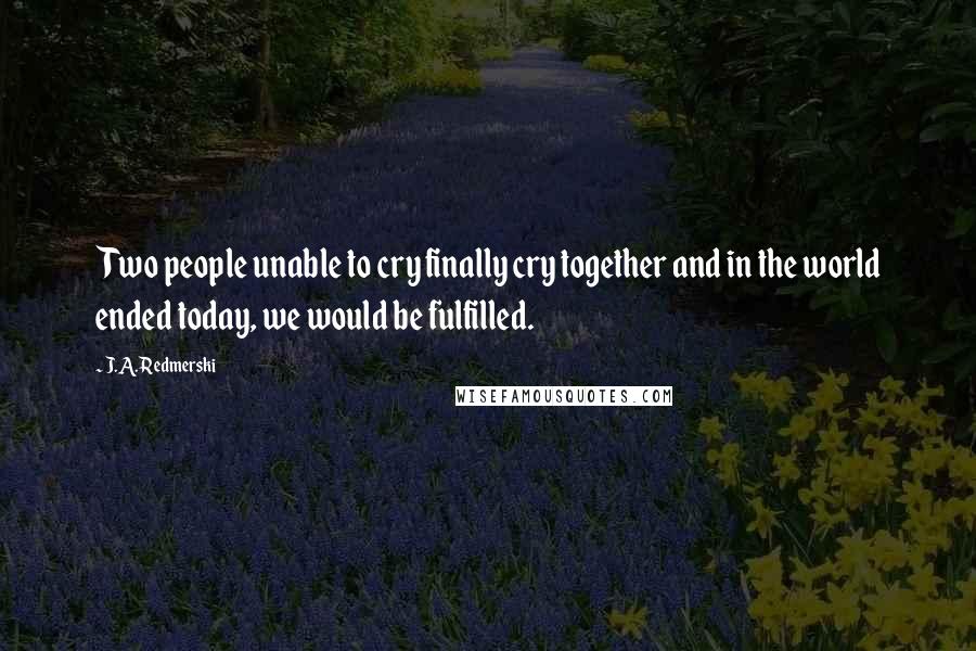 J.A. Redmerski Quotes: Two people unable to cry finally cry together and in the world ended today, we would be fulfilled.