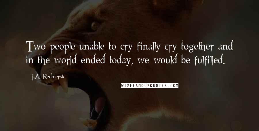 J.A. Redmerski Quotes: Two people unable to cry finally cry together and in the world ended today, we would be fulfilled.