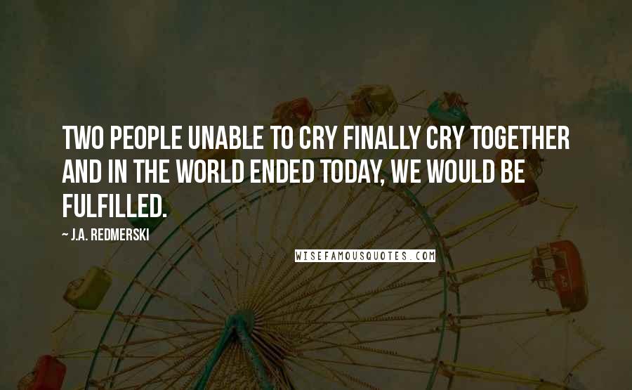 J.A. Redmerski Quotes: Two people unable to cry finally cry together and in the world ended today, we would be fulfilled.