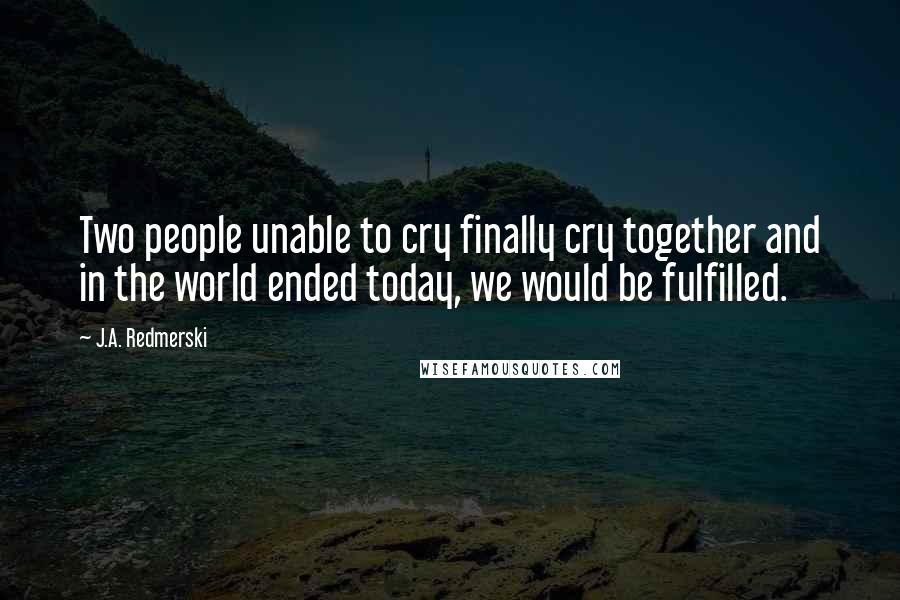 J.A. Redmerski Quotes: Two people unable to cry finally cry together and in the world ended today, we would be fulfilled.