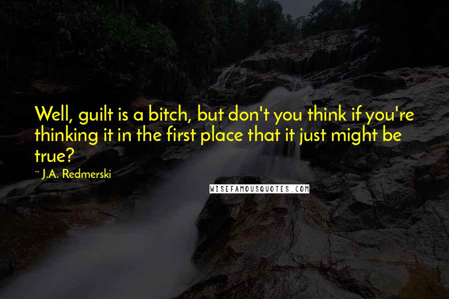 J.A. Redmerski Quotes: Well, guilt is a bitch, but don't you think if you're thinking it in the first place that it just might be true?
