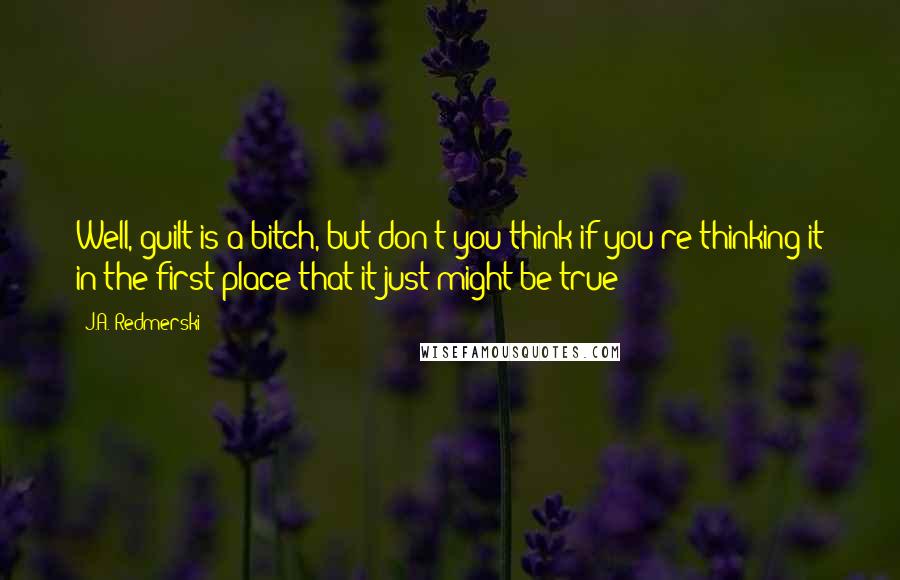J.A. Redmerski Quotes: Well, guilt is a bitch, but don't you think if you're thinking it in the first place that it just might be true?