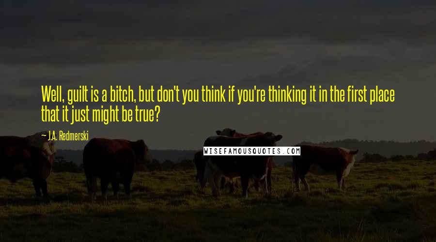 J.A. Redmerski Quotes: Well, guilt is a bitch, but don't you think if you're thinking it in the first place that it just might be true?