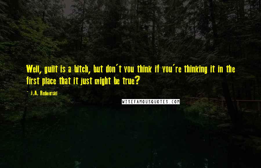 J.A. Redmerski Quotes: Well, guilt is a bitch, but don't you think if you're thinking it in the first place that it just might be true?
