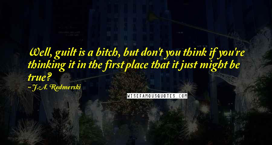 J.A. Redmerski Quotes: Well, guilt is a bitch, but don't you think if you're thinking it in the first place that it just might be true?