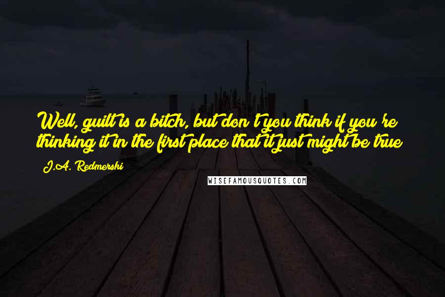 J.A. Redmerski Quotes: Well, guilt is a bitch, but don't you think if you're thinking it in the first place that it just might be true?