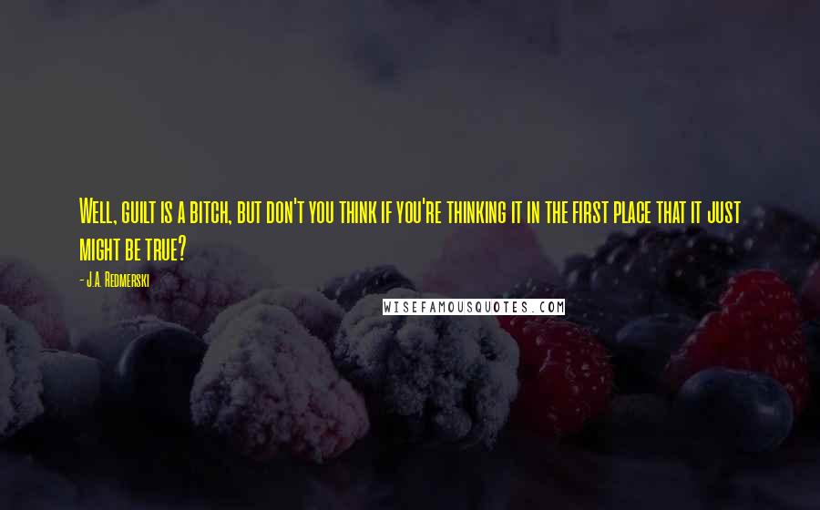 J.A. Redmerski Quotes: Well, guilt is a bitch, but don't you think if you're thinking it in the first place that it just might be true?