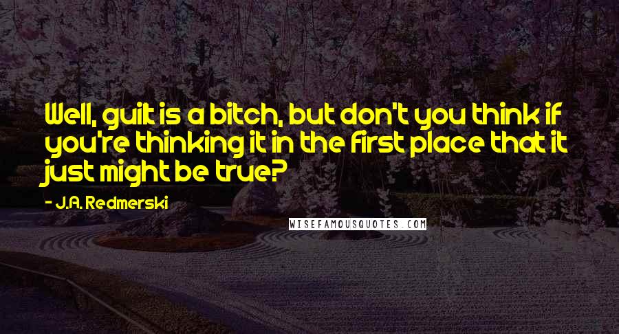 J.A. Redmerski Quotes: Well, guilt is a bitch, but don't you think if you're thinking it in the first place that it just might be true?