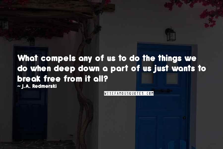 J.A. Redmerski Quotes: What compels any of us to do the things we do when deep down a part of us just wants to break free from it all?