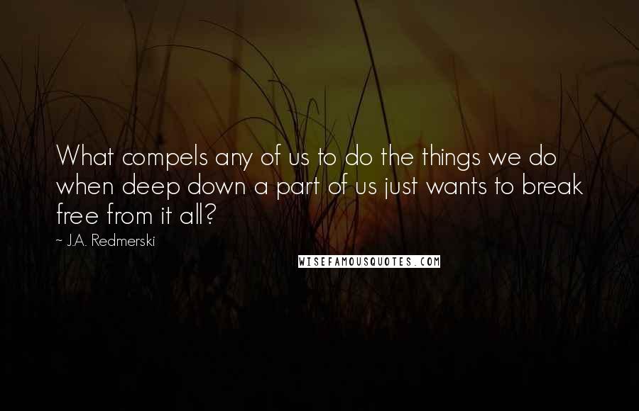 J.A. Redmerski Quotes: What compels any of us to do the things we do when deep down a part of us just wants to break free from it all?