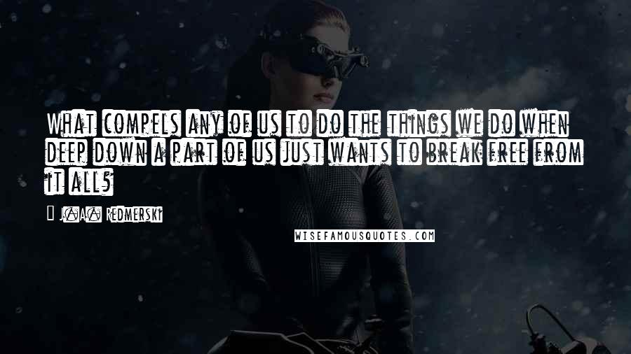 J.A. Redmerski Quotes: What compels any of us to do the things we do when deep down a part of us just wants to break free from it all?