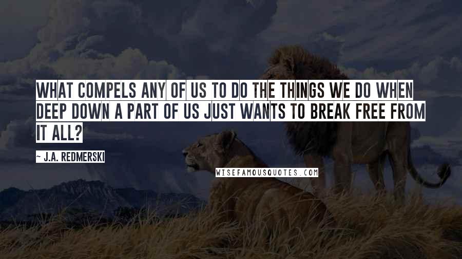 J.A. Redmerski Quotes: What compels any of us to do the things we do when deep down a part of us just wants to break free from it all?