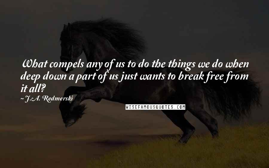 J.A. Redmerski Quotes: What compels any of us to do the things we do when deep down a part of us just wants to break free from it all?