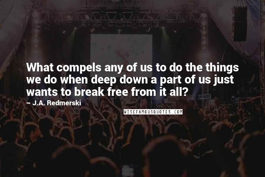 J.A. Redmerski Quotes: What compels any of us to do the things we do when deep down a part of us just wants to break free from it all?