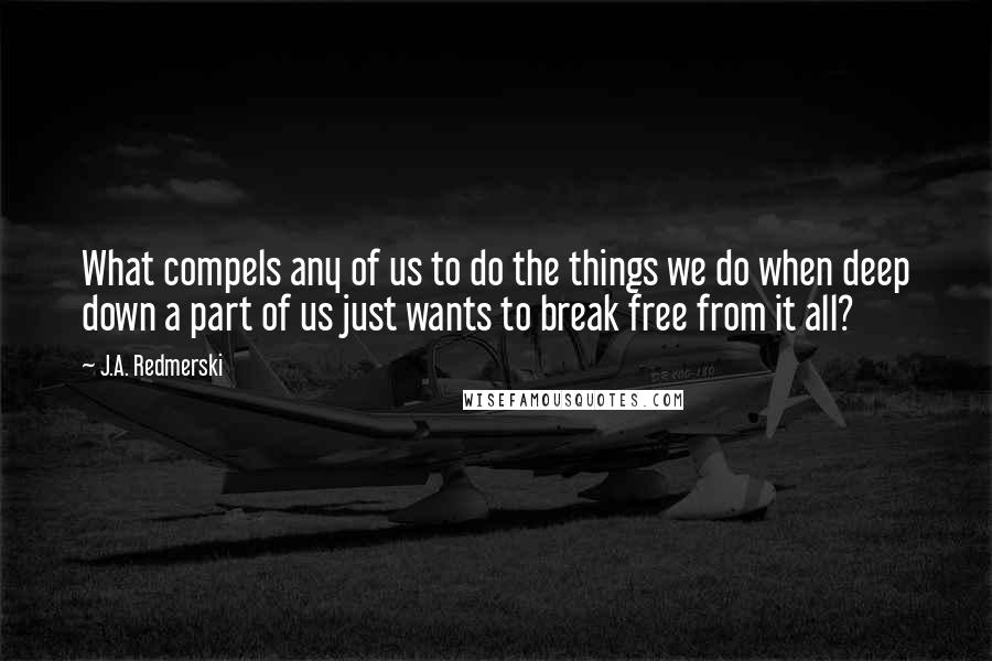 J.A. Redmerski Quotes: What compels any of us to do the things we do when deep down a part of us just wants to break free from it all?