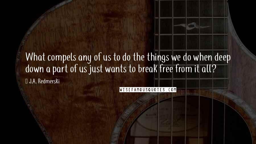 J.A. Redmerski Quotes: What compels any of us to do the things we do when deep down a part of us just wants to break free from it all?