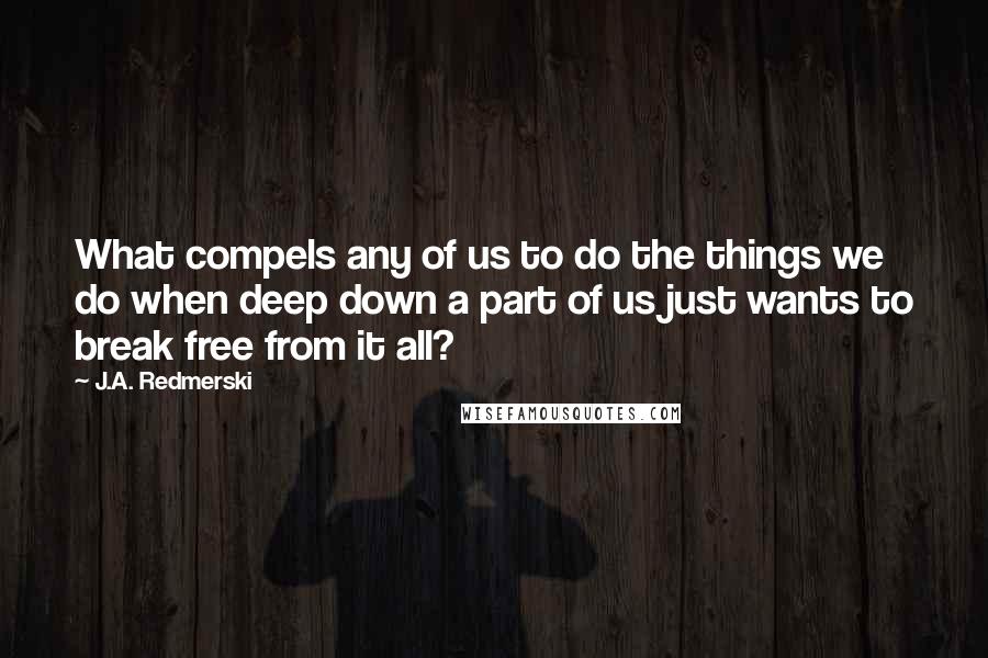 J.A. Redmerski Quotes: What compels any of us to do the things we do when deep down a part of us just wants to break free from it all?