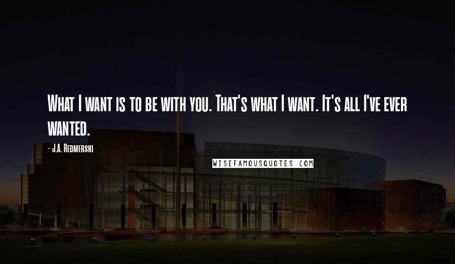 J.A. Redmerski Quotes: What I want is to be with you. That's what I want. It's all I've ever wanted.