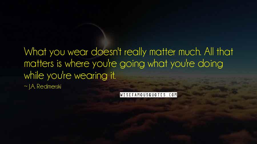 J.A. Redmerski Quotes: What you wear doesn't really matter much. All that matters is where you're going what you're doing while you're wearing it.