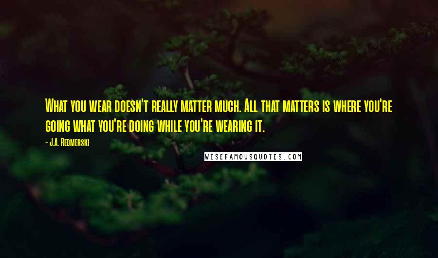 J.A. Redmerski Quotes: What you wear doesn't really matter much. All that matters is where you're going what you're doing while you're wearing it.