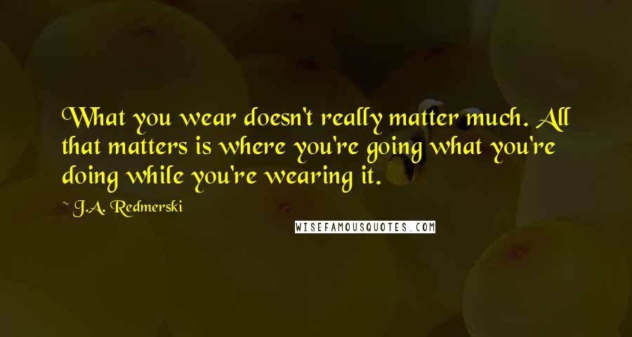 J.A. Redmerski Quotes: What you wear doesn't really matter much. All that matters is where you're going what you're doing while you're wearing it.