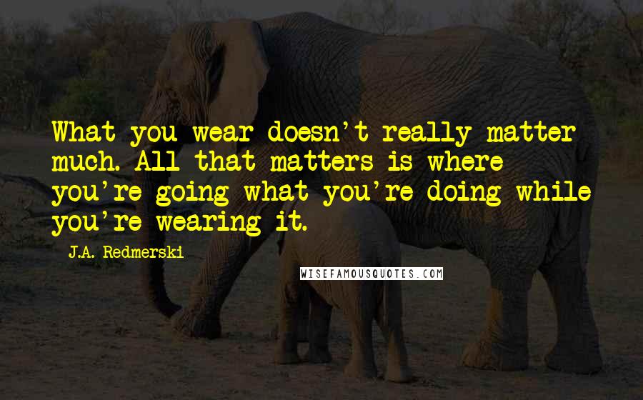 J.A. Redmerski Quotes: What you wear doesn't really matter much. All that matters is where you're going what you're doing while you're wearing it.