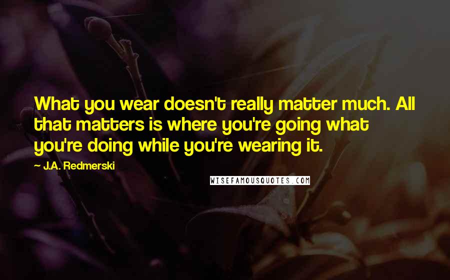 J.A. Redmerski Quotes: What you wear doesn't really matter much. All that matters is where you're going what you're doing while you're wearing it.